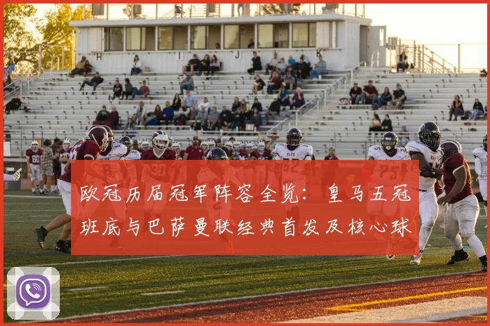 欧冠历届冠军阵容全览：皇马五冠班底与巴萨曼联经典首发及核心球员演变