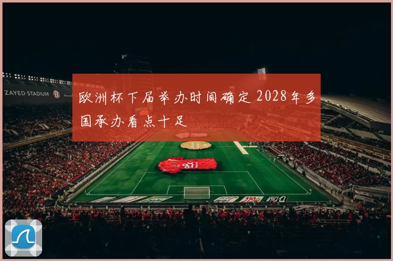 欧洲杯下届举办时间确定 2028年多国承办看点十足
