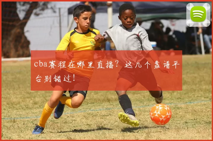 cba赛程在哪里直播？这几个靠谱平台别错过！