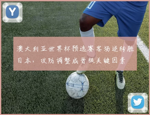 澳大利亚世界杯预选赛客场逆转胜日本，攻防调整成晋级关键因素