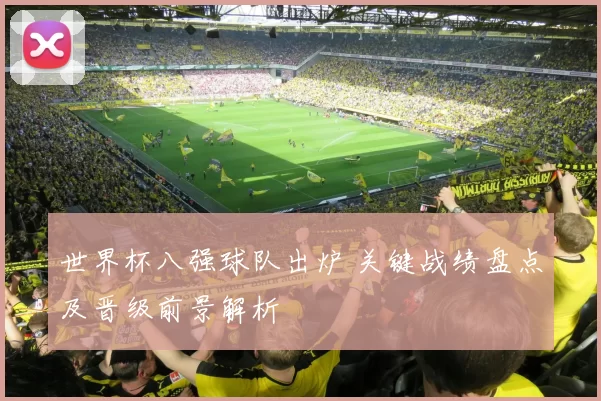 世界杯八强球队出炉 关键战绩盘点及晋级前景解析