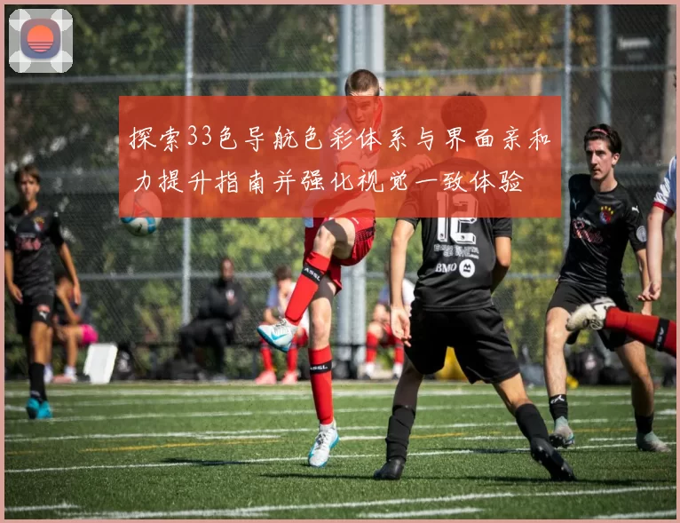 探索33色导航色彩体系与界面亲和力提升指南并强化视觉一致体验