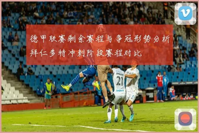 德甲联赛剩余赛程与争冠形势分析拜仁多特冲刺阶段赛程对比