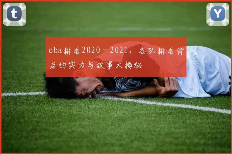 cba排名2020 - 2021，各队排名背后的实力与故事大揭秘