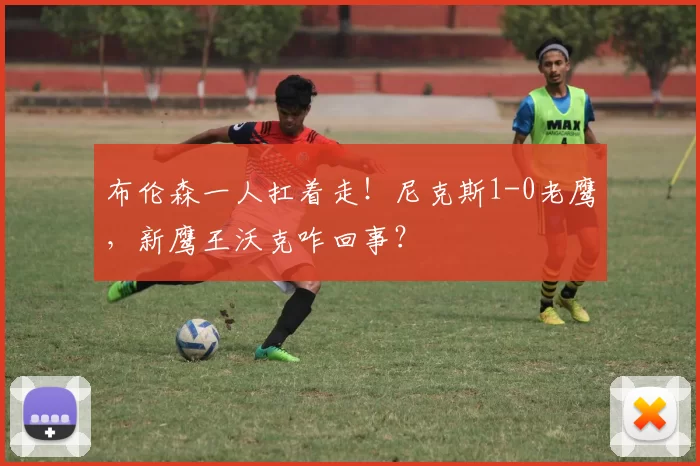 布伦森一人扛着走！尼克斯1-0老鹰，新鹰王沃克咋回事？