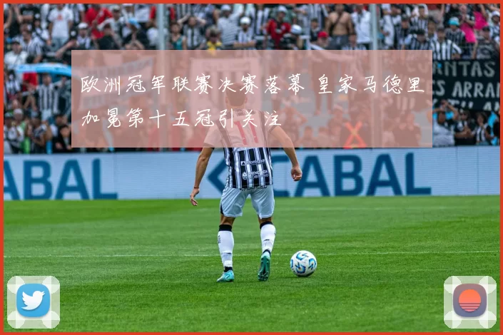 欧洲冠军联赛决赛落幕 皇家马德里加冕第十五冠引关注