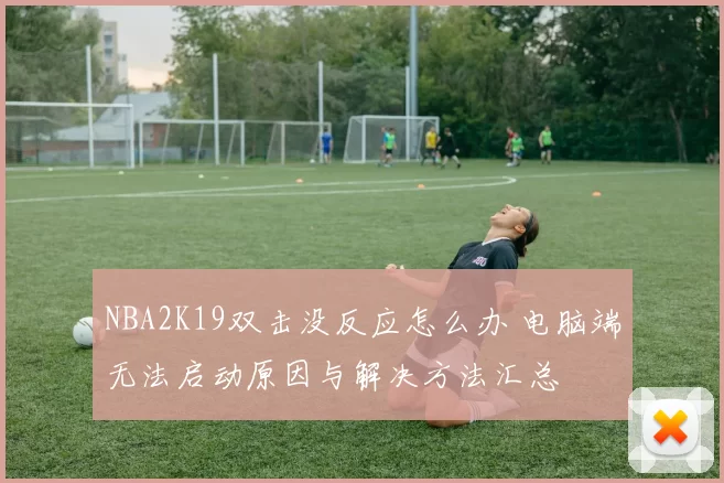 NBA2K19双击没反应怎么办 电脑端无法启动原因与解决方法汇总