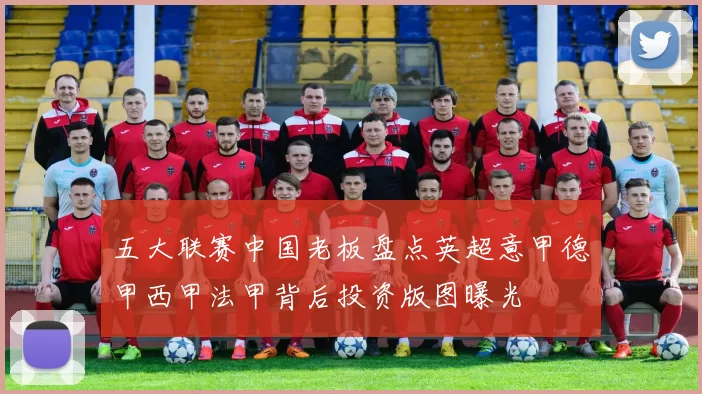 五大联赛中国老板盘点英超意甲德甲西甲法甲背后投资版图曝光