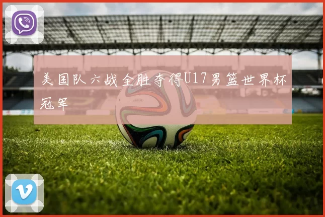 美国队六战全胜夺得U17男篮世界杯冠军