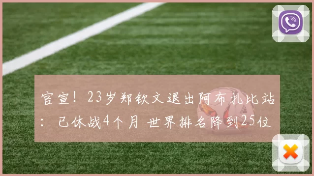 官宣！23岁郑钦文退出阿布扎比站：已休战4个月 世界排名降到25位