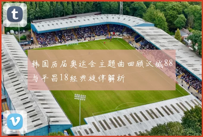 韩国历届奥运会主题曲回顾汉城88与平昌18经典旋律解析