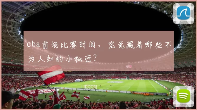 cba首场比赛时间，究竟藏着哪些不为人知的小秘密？