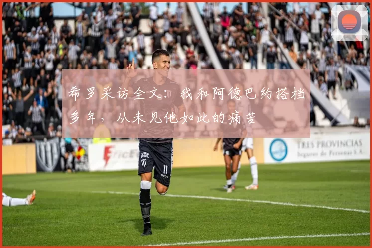 希罗采访全文：我和阿德巴约搭档多年，从未见他如此的痛苦