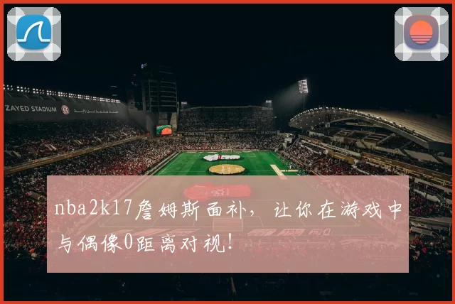 nba2k17詹姆斯面补，让你在游戏中与偶像0距离对视！