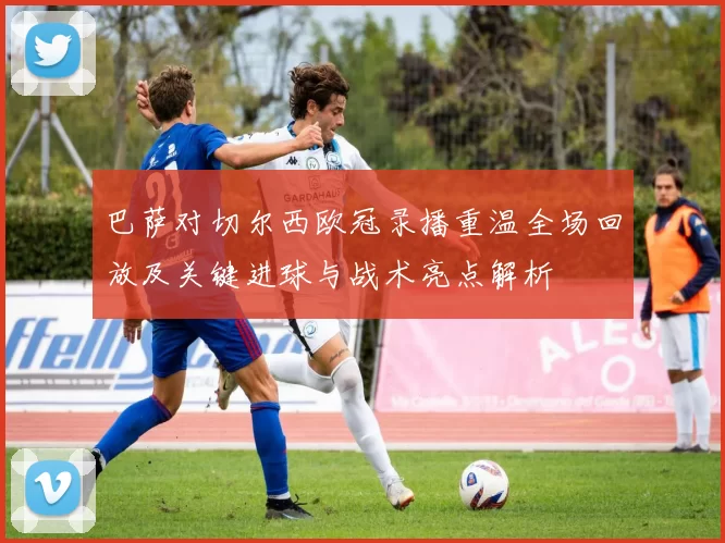 巴萨对切尔西欧冠录播重温全场回放及关键进球与战术亮点解析