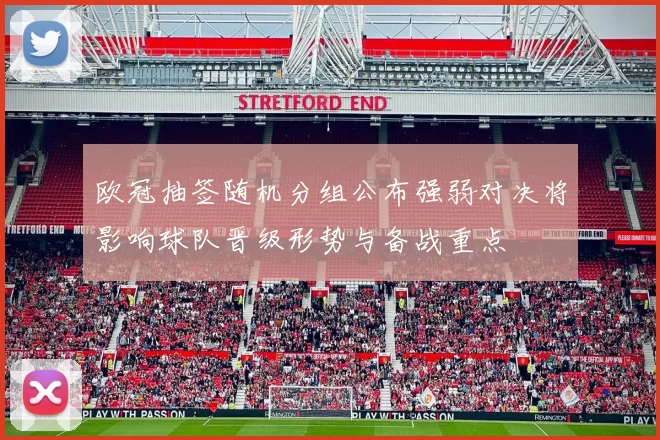 欧冠抽签随机分组公布强弱对决将影响球队晋级形势与备战重点