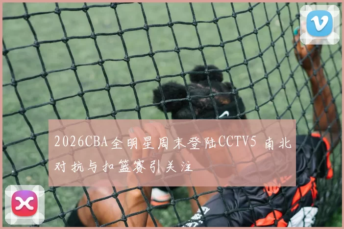 2026CBA全明星周末登陆CCTV5 南北对抗与扣篮赛引关注