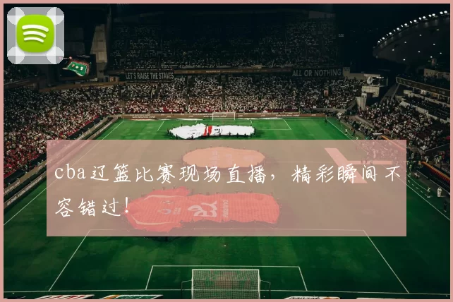 cba辽篮比赛现场直播，精彩瞬间不容错过！