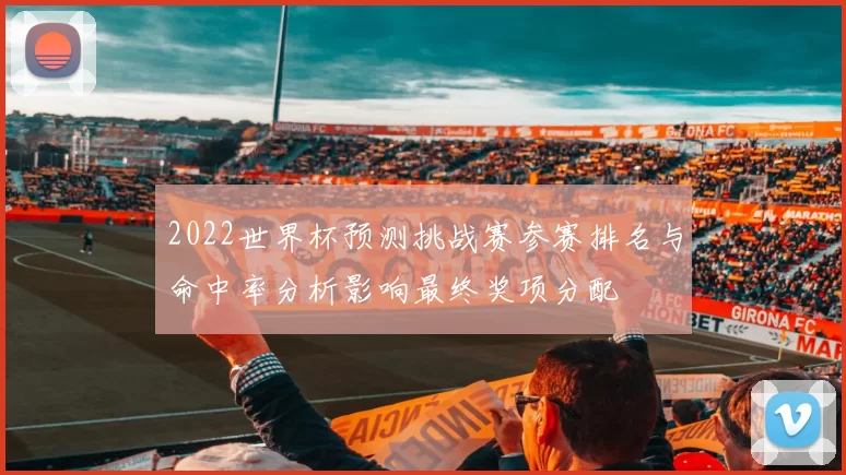 2022世界杯预测挑战赛参赛排名与命中率分析影响最终奖项分配